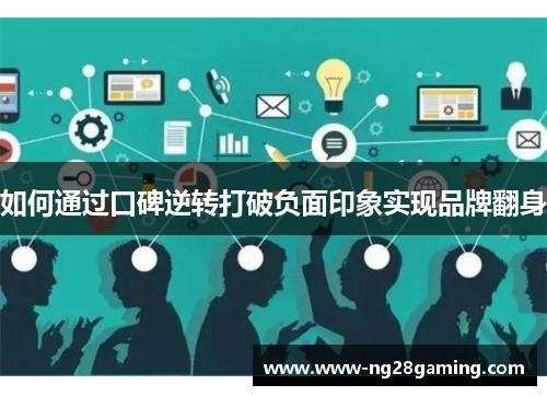 如何通过口碑逆转打破负面印象实现品牌翻身