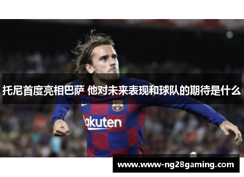 托尼首度亮相巴萨 他对未来表现和球队的期待是什么