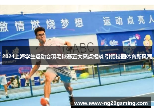 2024上海学生运动会羽毛球赛五大亮点揭晓 引领校园体育新风潮