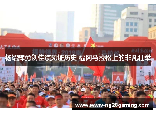 杨绍辉勇创佳绩见证历史 福冈马拉松上的非凡壮举