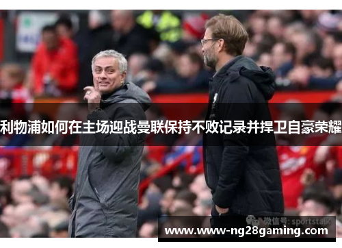 利物浦如何在主场迎战曼联保持不败记录并捍卫自豪荣耀