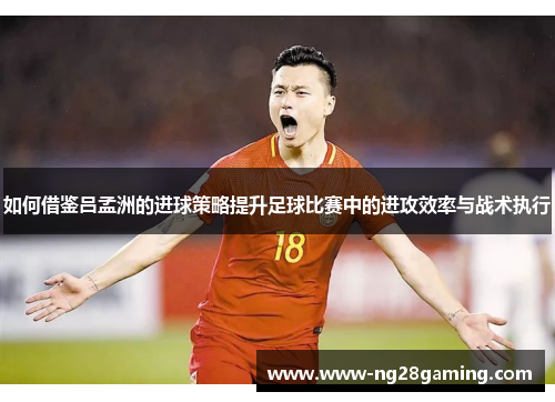 如何借鉴吕孟洲的进球策略提升足球比赛中的进攻效率与战术执行