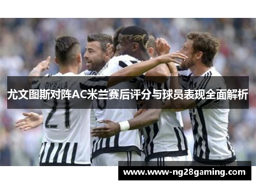 尤文图斯对阵AC米兰赛后评分与球员表现全面解析