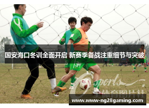 国安海口冬训全面开启 新赛季备战注重细节与突破