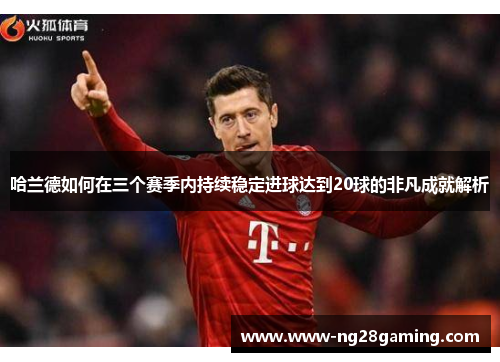 哈兰德如何在三个赛季内持续稳定进球达到20球的非凡成就解析