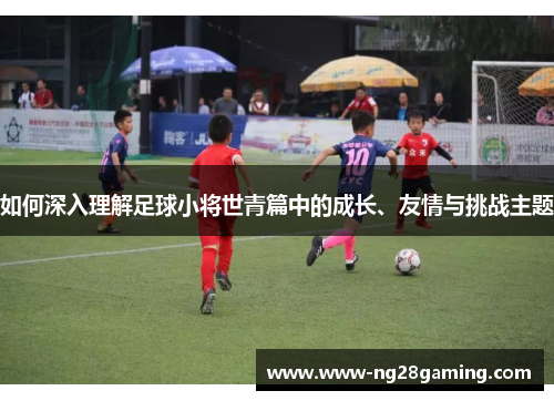 如何深入理解足球小将世青篇中的成长、友情与挑战主题