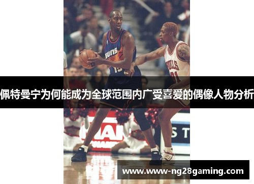佩特曼宁为何能成为全球范围内广受喜爱的偶像人物分析