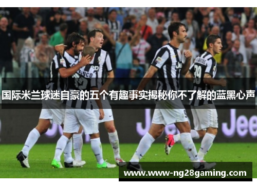 国际米兰球迷自豪的五个有趣事实揭秘你不了解的蓝黑心声