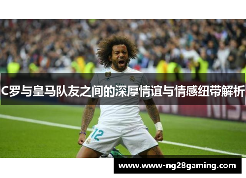 C罗与皇马队友之间的深厚情谊与情感纽带解析