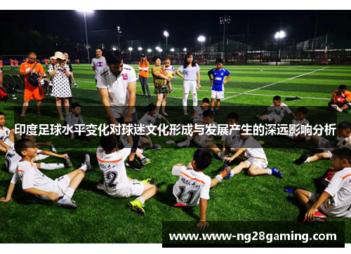 印度足球水平变化对球迷文化形成与发展产生的深远影响分析
