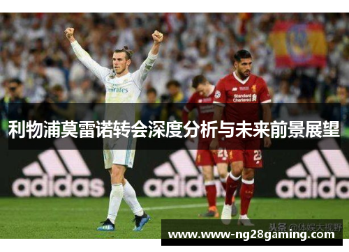 利物浦莫雷诺转会深度分析与未来前景展望