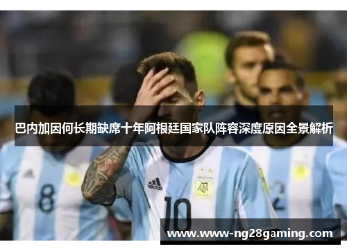巴内加因何长期缺席十年阿根廷国家队阵容深度原因全景解析