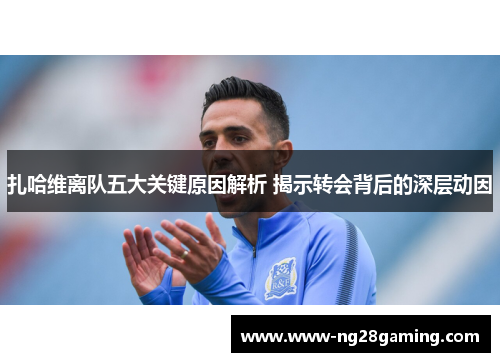 扎哈维离队五大关键原因解析 揭示转会背后的深层动因