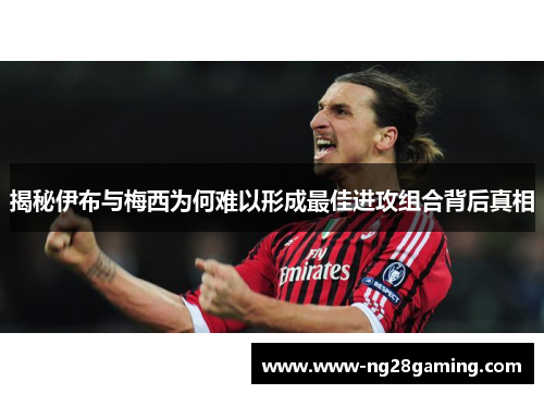 揭秘伊布与梅西为何难以形成最佳进攻组合背后真相