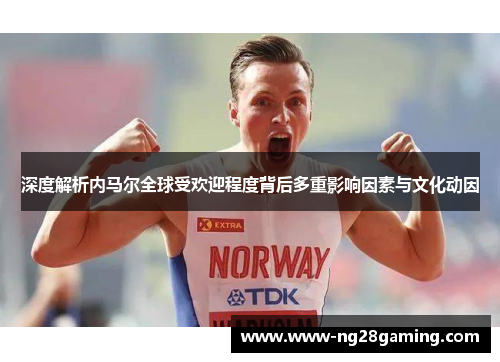 深度解析内马尔全球受欢迎程度背后多重影响因素与文化动因