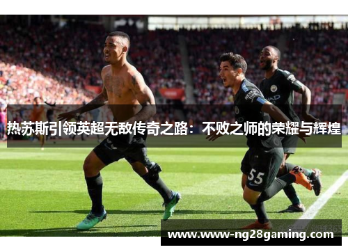 热苏斯引领英超无敌传奇之路：不败之师的荣耀与辉煌