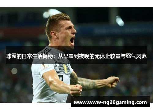 球霸的日常生活揭秘：从早晨到夜晚的无休止较量与霸气风范