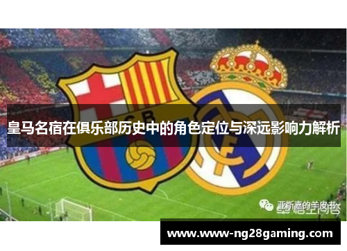 皇马名宿在俱乐部历史中的角色定位与深远影响力解析