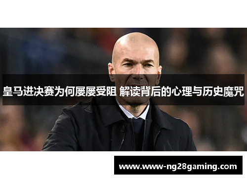 皇马进决赛为何屡屡受阻 解读背后的心理与历史魔咒