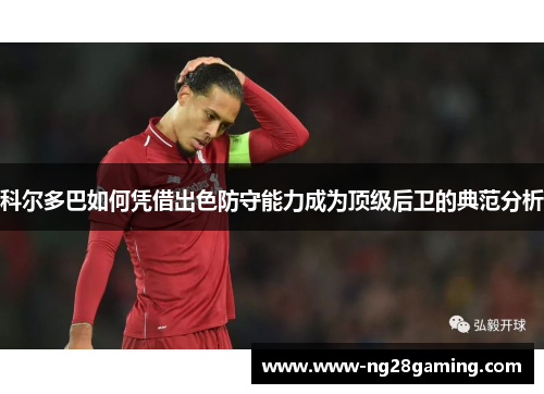 科尔多巴如何凭借出色防守能力成为顶级后卫的典范分析