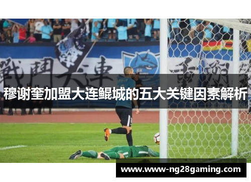 穆谢奎加盟大连鲲城的五大关键因素解析