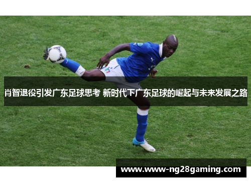 肖智退役引发广东足球思考 新时代下广东足球的崛起与未来发展之路
