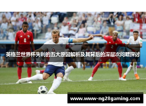 英格兰世界杯失利的五大原因解析及其背后的深层次问题探讨