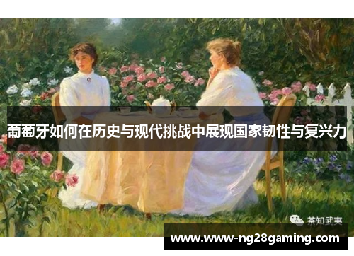 葡萄牙如何在历史与现代挑战中展现国家韧性与复兴力