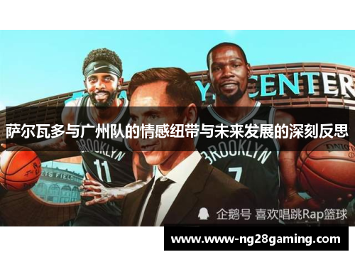 萨尔瓦多与广州队的情感纽带与未来发展的深刻反思