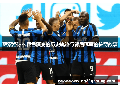 萨索洛球衣颜色演变的历史轨迹与背后蕴藏的传奇故事
