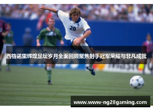 西格诺里辉煌足坛岁月全面回顾聚焦射手冠军荣耀与非凡成就