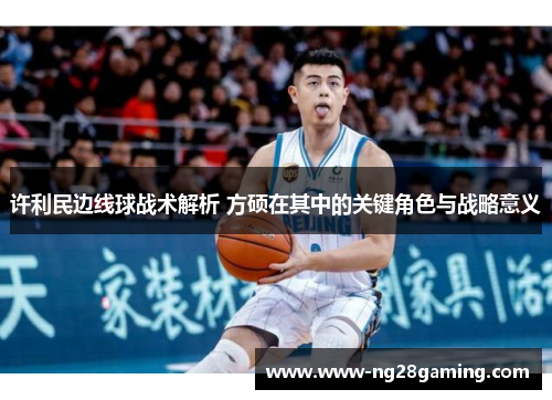 许利民边线球战术解析 方硕在其中的关键角色与战略意义