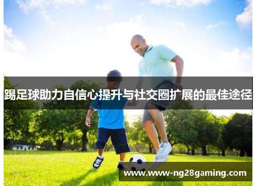 踢足球助力自信心提升与社交圈扩展的最佳途径