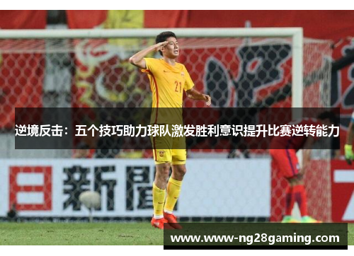 逆境反击：五个技巧助力球队激发胜利意识提升比赛逆转能力