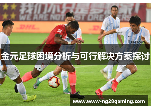 金元足球困境分析与可行解决方案探讨 金元足球困境分析与可行解决方案探讨