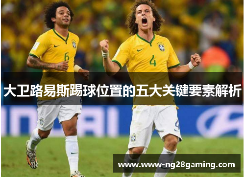 大卫路易斯踢球位置的五大关键要素解析