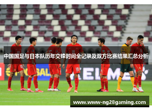 中国国足与日本队历年交锋时间全记录及双方比赛结果汇总分析 中国国足与日本队历年交锋时间全记录及双方比赛结果汇总分析