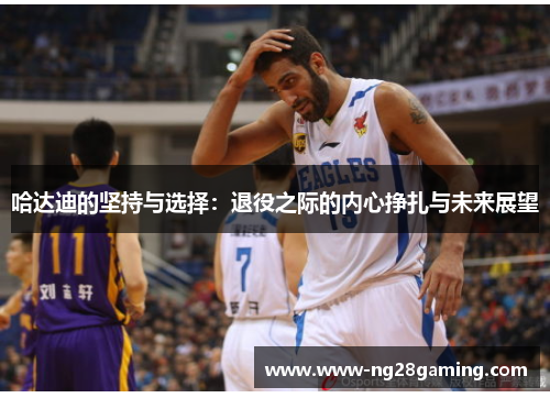 哈达迪的坚持与选择:退役之际的内心挣扎与未来展望 哈达迪的坚持与选择:退役之际的内心挣扎与未来展望