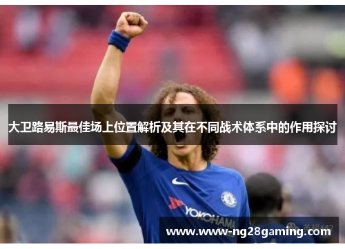 大卫路易斯最佳场上位置解析及其在不同战术体系中的作用探讨 大卫路易斯最佳场上位置解析及其在不同战术体系中的作用探讨