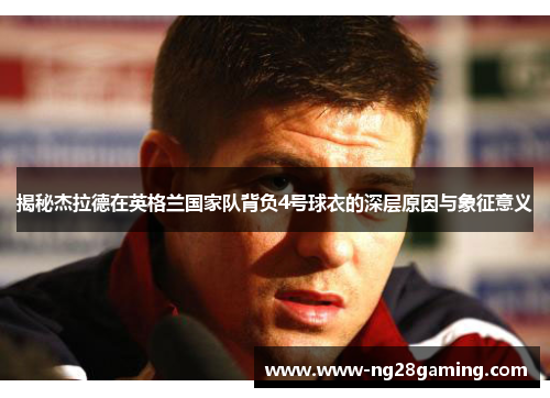 揭秘杰拉德在英格兰国家队背负4号球衣的深层原因与象征意义 揭秘杰拉德在英格兰国家队背负4号球衣的深层原因与象征意义