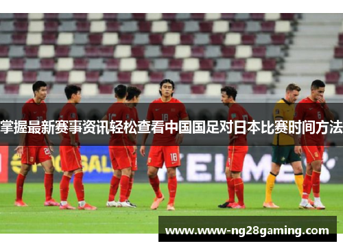掌握最新赛事资讯轻松查看中国国足对日本比赛时间方法 掌握最新赛事资讯轻松查看中国国足对日本比赛时间方法