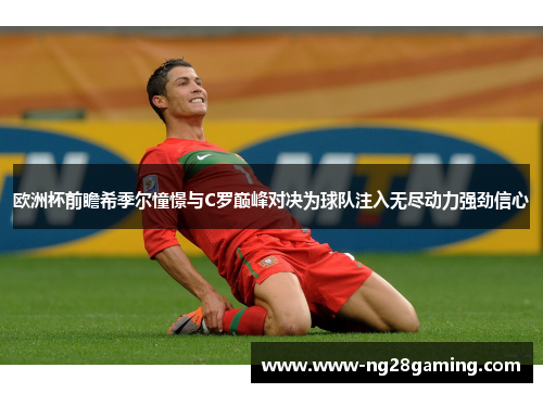 欧洲杯前瞻希季尔憧憬与C罗巅峰对决为球队注入无尽动力强劲信心