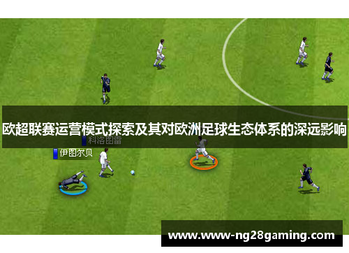 欧超联赛运营模式探索及其对欧洲足球生态体系的深远影响 欧超联赛运营模式探索及其对欧洲足球生态体系的深远影响