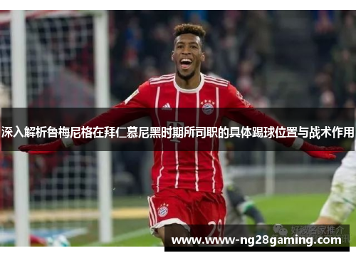 深入解析鲁梅尼格在拜仁慕尼黑时期所司职的具体踢球位置与战术作用 深入解析鲁梅尼格在拜仁慕尼黑时期所司职的具体踢球位置与战术作用