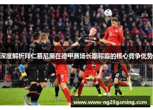 深度解析拜仁慕尼黑在德甲赛场长期称霸的核心竞争优势 深度解析拜仁慕尼黑在德甲赛场长期称霸的核心竞争优势