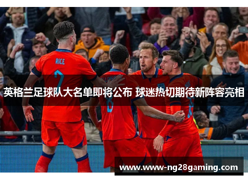 英格兰足球队大名单即将公布 球迷热切期待新阵容亮相