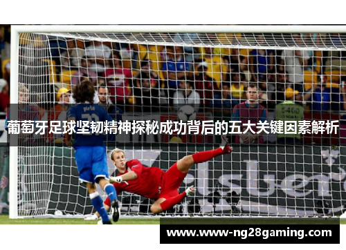 葡萄牙足球坚韧精神探秘成功背后的五大关键因素解析