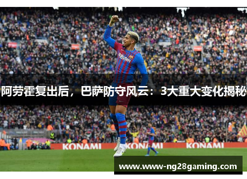 阿劳霍复出后，巴萨防守风云：3大重大变化揭秘