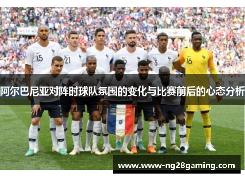 阿尔巴尼亚对阵时球队氛围的变化与比赛前后的心态分析