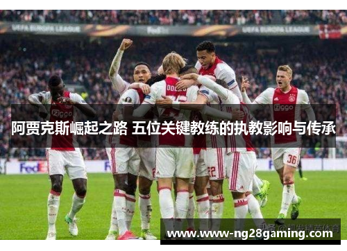 阿贾克斯崛起之路 五位关键教练的执教影响与传承 阿贾克斯崛起之路 五位关键教练的执教影响与传承